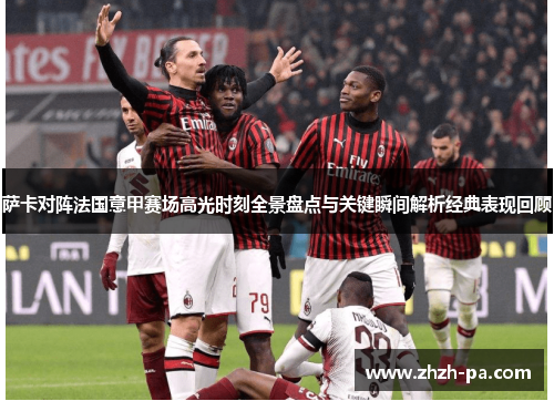 萨卡对阵法国意甲赛场高光时刻全景盘点与关键瞬间解析经典表现回顾