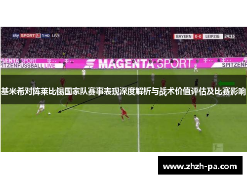 基米希对阵莱比锡国家队赛事表现深度解析与战术价值评估及比赛影响 基米希对阵莱比锡国家队赛事表现深度解析与战术价值评估及比赛影响
