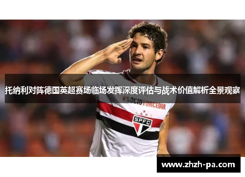 托纳利对阵德国英超赛场临场发挥深度评估与战术价值解析全景观察