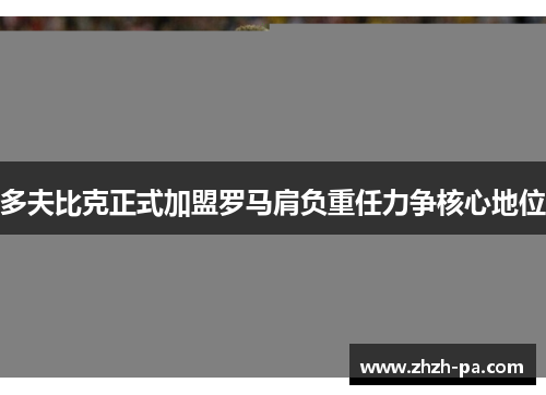多夫比克正式加盟罗马肩负重任力争核心地位