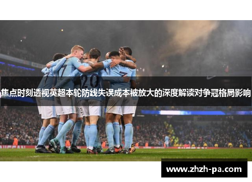 焦点时刻透视英超本轮防线失误成本被放大的深度解读对争冠格局影响 焦点时刻透视英超本轮防线失误成本被放大的深度解读对争冠格局影响