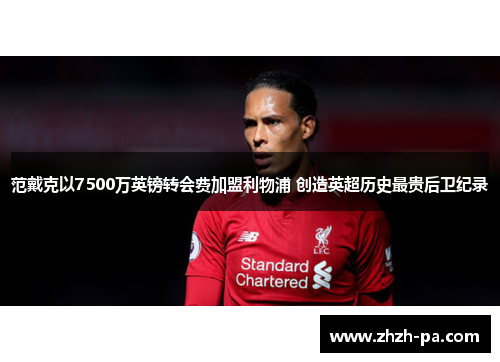 范戴克以7500万英镑转会费加盟利物浦 创造英超历史最贵后卫纪录