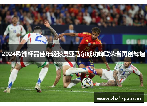 2024欧洲杯最佳年轻球员亚马尔成功蝉联荣誉再创辉煌
