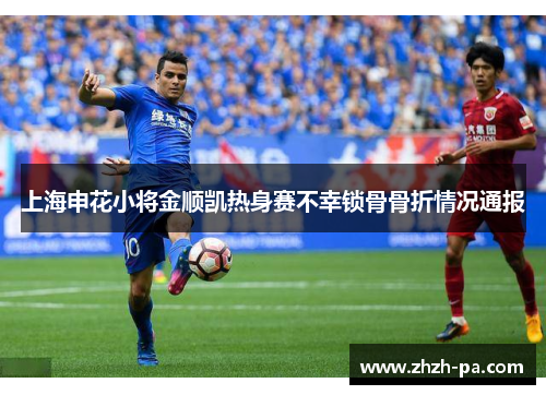 上海申花小将金顺凯热身赛不幸锁骨骨折情况通报