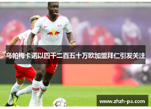 乌帕梅卡诺以四千二百五十万欧加盟拜仁引发关注 乌帕梅卡诺以四千二百五十万欧加盟拜仁引发关注