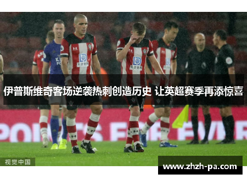 伊普斯维奇客场逆袭热刺创造历史 让英超赛季再添惊喜