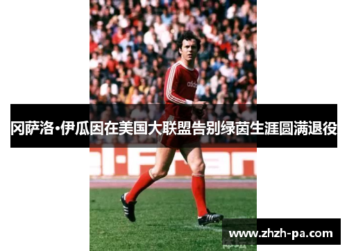 冈萨洛·伊瓜因在美国大联盟告别绿茵生涯圆满退役 冈萨洛·伊瓜因在美国大联盟告别绿茵生涯圆满退役