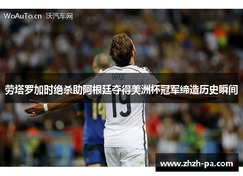 劳塔罗加时绝杀助阿根廷夺得美洲杯冠军缔造历史瞬间