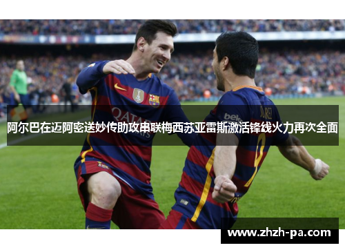 阿尔巴在迈阿密送妙传助攻串联梅西苏亚雷斯激活锋线火力再次全面