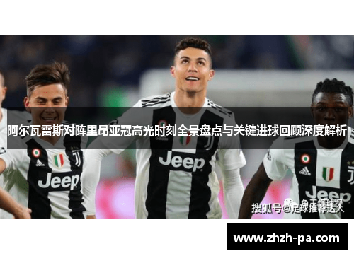 阿尔瓦雷斯对阵里昂亚冠高光时刻全景盘点与关键进球回顾深度解析