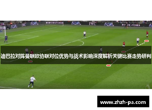 迪巴拉对阵曼联欧协联对位优势与战术影响深度解析关键比赛走势研判