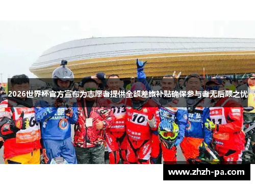 2026世界杯官方宣布为志愿者提供全额差旅补贴确保参与者无后顾之忧 2026世界杯官方宣布为志愿者提供全额差旅补贴确保参与者无后顾之忧