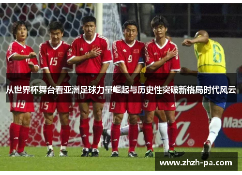 从世界杯舞台看亚洲足球力量崛起与历史性突破新格局时代风云 从世界杯舞台看亚洲足球力量崛起与历史性突破新格局时代风云