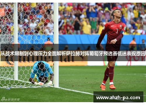 从战术限制到心理压力全面解析萨拉赫对阵葡萄牙预选赛低迷表现原因 从战术限制到心理压力全面解析萨拉赫对阵葡萄牙预选赛低迷表现原因
