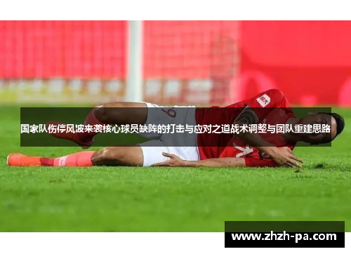 国家队伤停风波来袭核心球员缺阵的打击与应对之道战术调整与团队重建思路 国家队伤停风波来袭核心球员缺阵的打击与应对之道战术调整与团队重建思路