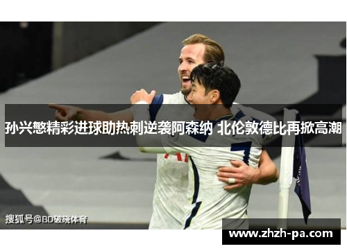 孙兴慜精彩进球助热刺逆袭阿森纳 北伦敦德比再掀高潮 孙兴慜精彩进球助热刺逆袭阿森纳 北伦敦德比再掀高潮