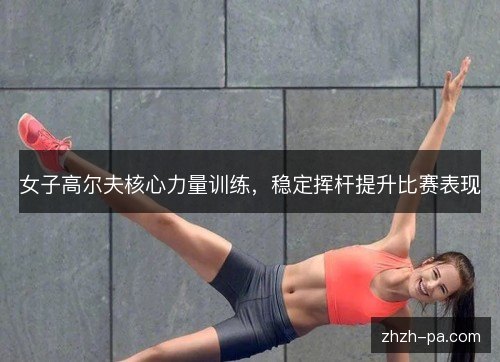 女子高尔夫核心力量训练,稳定挥杆提升比赛表现 女子高尔夫核心力量训练,稳定挥杆提升比赛表现
