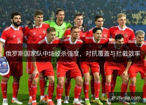 俄罗斯国家队中场绞杀强度,对抗覆盖与拦截效率 俄罗斯国家队中场绞杀强度,对抗覆盖与拦截效率